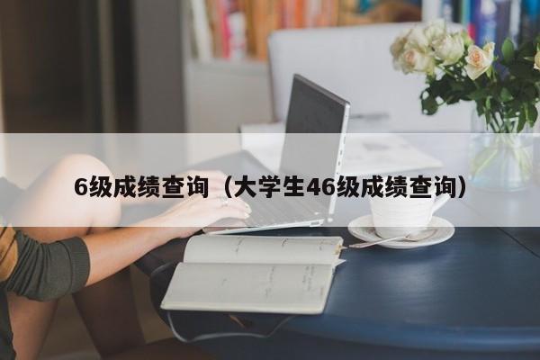 6级成绩查询（大学生46级成绩查询）-第1张图片