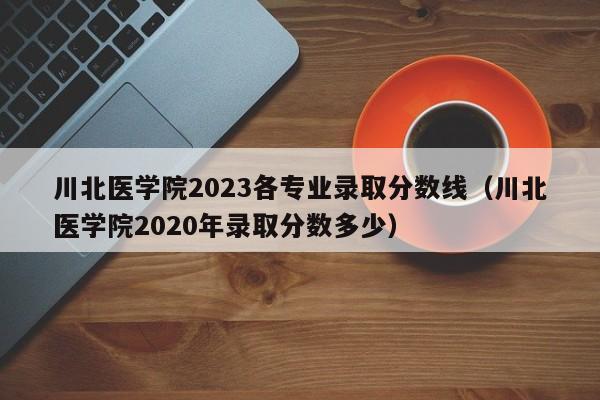 川北医学院2023各专业录取分数线（川北医学院2020年录取分数多少）-第1张图片