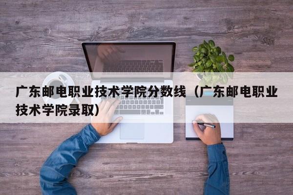 广东邮电职业技术学院分数线（广东邮电职业技术学院录取）-第1张图片