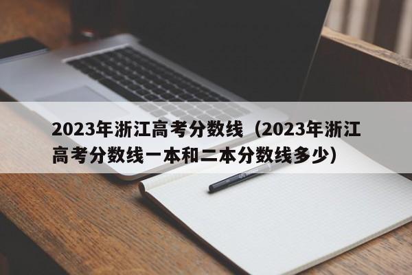 2023年浙江高考分数线（2023年浙江高考分数线一本和二本分数线多少）-第1张图片