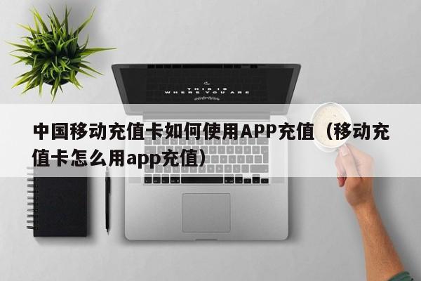 中国移动充值卡如何使用APP充值（移动充值卡怎么用app充值）-第1张图片