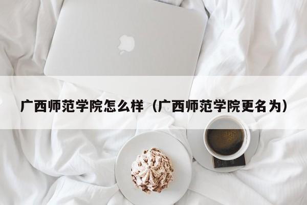 广西师范学院怎么样（广西师范学院更名为）-第1张图片