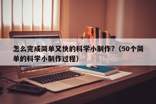 怎么完成简单又快的科学小制作?（50个简单的科学小制作过程）-第1张图片