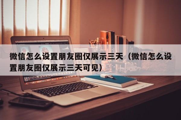 微信怎么设置朋友圈仅展示三天（微信怎么设置朋友圈仅展示三天可见）-第1张图片