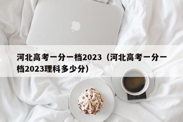 河北高考一分一档2023（河北高考一分一档2023理科多少分）-第1张图片