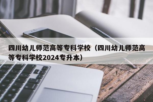 四川幼儿师范高等专科学校（四川幼儿师范高等专科学校2024专升本）-第1张图片