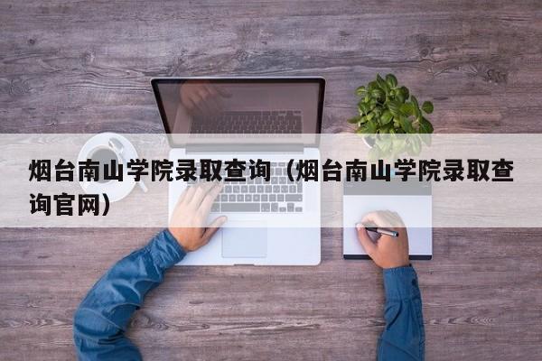 烟台南山学院录取查询（烟台南山学院录取查询官网）-第1张图片