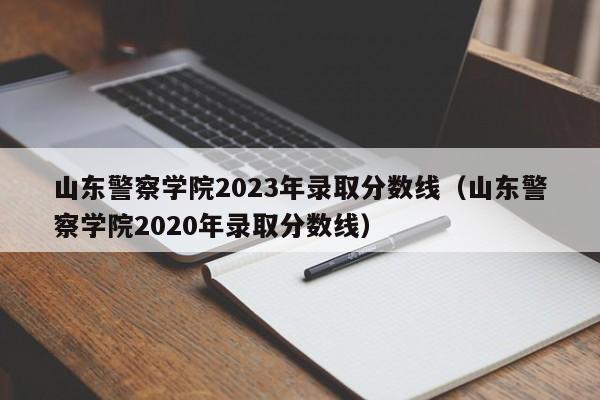 山东警察学院2023年录取分数线（山东警察学院2020年录取分数线）-第1张图片