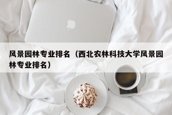 风景园林专业排名（西北农林科技大学风景园林专业排名）-第1张图片