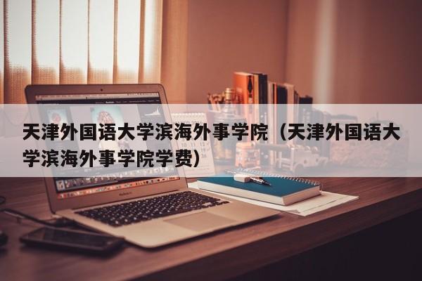 天津外国语大学滨海外事学院（天津外国语大学滨海外事学院学费）-第1张图片