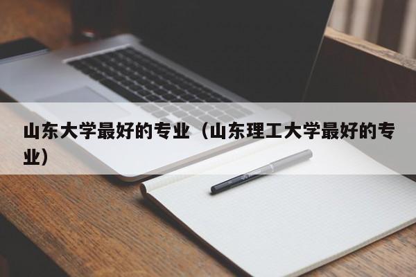 山东大学最好的专业（山东理工大学最好的专业）-第1张图片