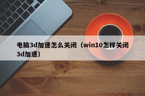 电脑3d加速怎么关闭（win10怎样关闭3d加速）-第1张图片