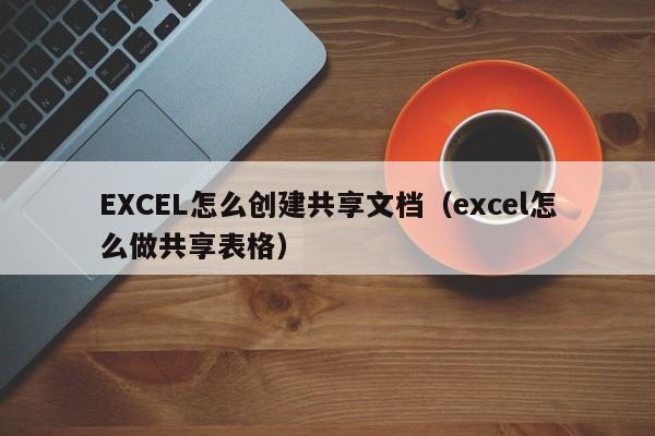 EXCEL怎么创建共享文档（excel怎么做共享表格）-第1张图片