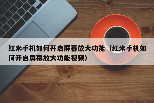 红米手机如何开启屏幕放大功能（红米手机如何开启屏幕放大功能视频）-第1张图片