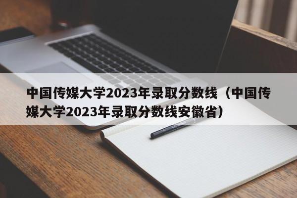 中国传媒大学2023年录取分数线（中国传媒大学2023年录取分数线安徽省）-第1张图片