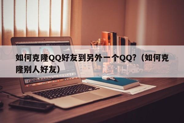 如何克隆QQ好友到另外一个QQ?（如何克隆别人好友）-第1张图片