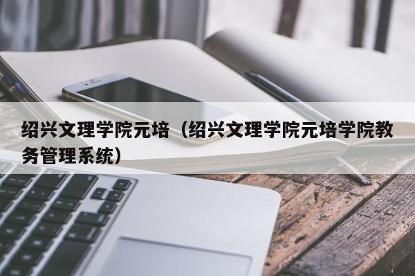 绍兴文理学院元培（绍兴文理学院元培学院教务管理系统）-第1张图片