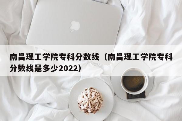 南昌理工学院专科分数线（南昌理工学院专科分数线是多少2022）-第1张图片