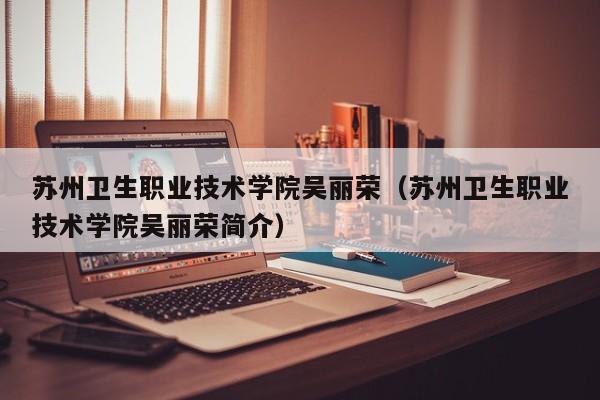 苏州卫生职业技术学院吴丽荣（苏州卫生职业技术学院吴丽荣简介）-第1张图片