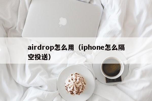 airdrop怎么用（iphone怎么隔空投送）-第1张图片