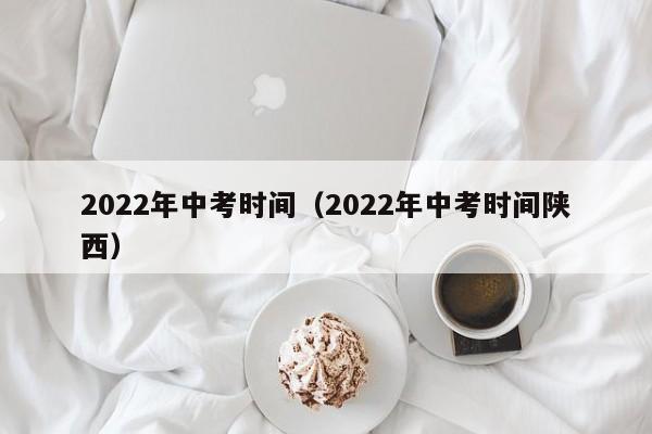 2022年中考时间（2022年中考时间陕西）-第1张图片