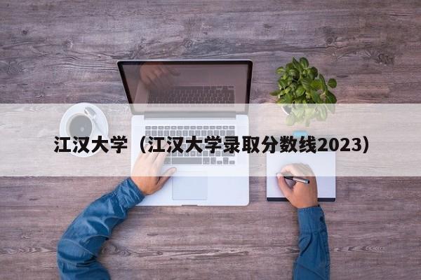 江汉大学（江汉大学录取分数线2023）-第1张图片