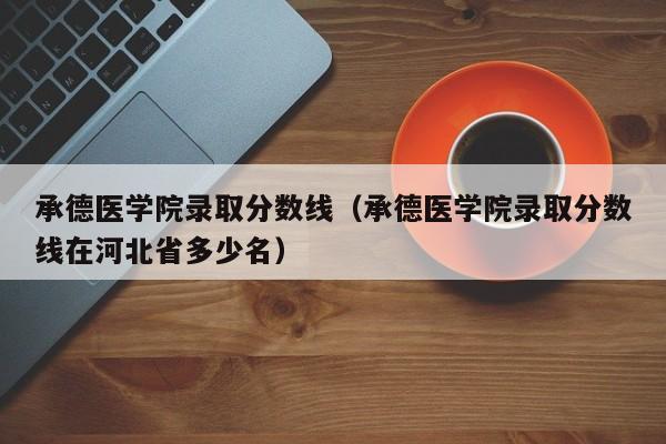 承德医学院录取分数线（承德医学院录取分数线在河北省多少名）-第1张图片