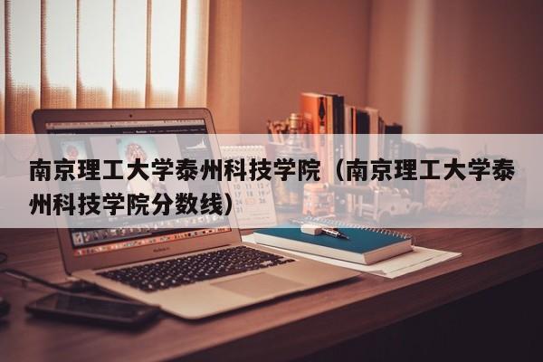 南京理工大学泰州科技学院（南京理工大学泰州科技学院分数线）-第1张图片