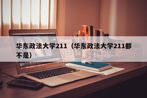 华东政法大学211（华东政法大学211都不是）-第1张图片