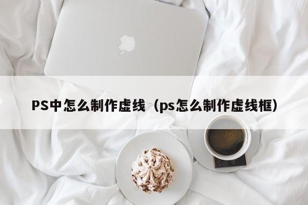 PS中怎么制作虚线（ps怎么制作虚线框）-第1张图片