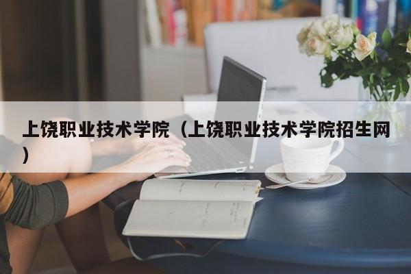 上饶职业技术学院（上饶职业技术学院招生网）-第1张图片