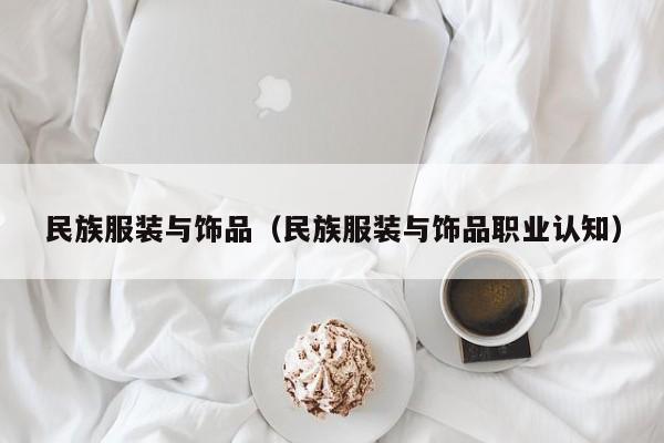 民族服装与饰品（民族服装与饰品职业认知）-第1张图片