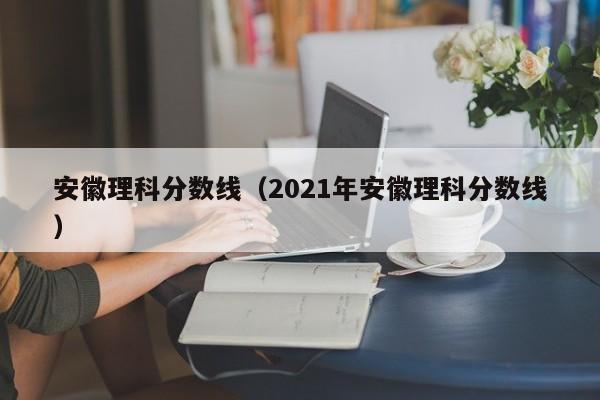 安徽理科分数线（2021年安徽理科分数线）-第1张图片