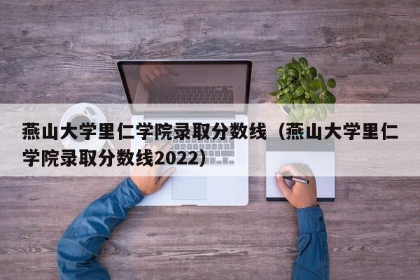 燕山大学里仁学院录取分数线（燕山大学里仁学院录取分数线2022）-第1张图片