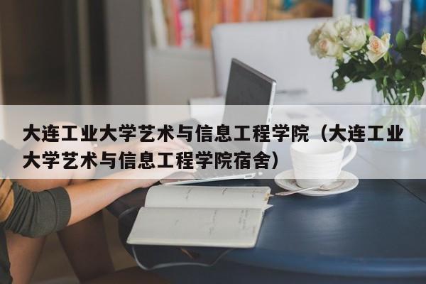 大连工业大学艺术与信息工程学院（大连工业大学艺术与信息工程学院宿舍）-第1张图片