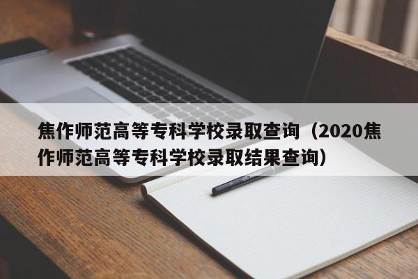 焦作师范高等专科学校录取查询（2020焦作师范高等专科学校录取结果查询）-第1张图片