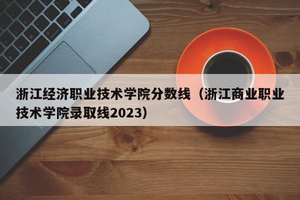 浙江经济职业技术学院分数线（浙江商业职业技术学院录取线2023）-第1张图片