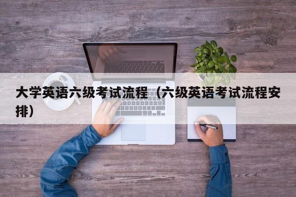 大学英语六级考试流程（六级英语考试流程安排）-第1张图片