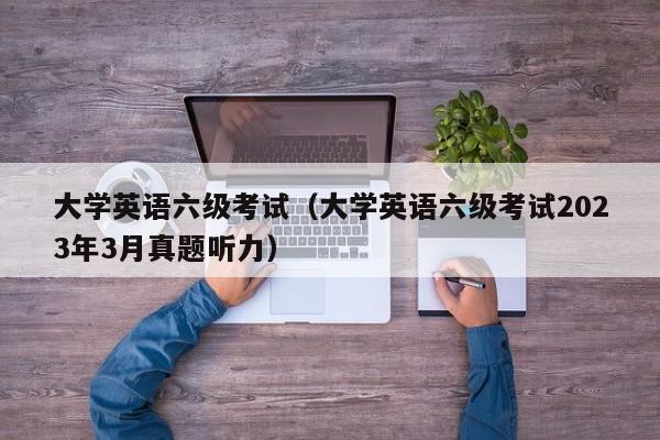 大学英语六级考试（大学英语六级考试2023年3月真题听力）-第1张图片