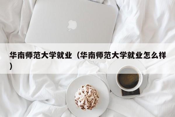 华南师范大学就业（华南师范大学就业怎么样）-第1张图片