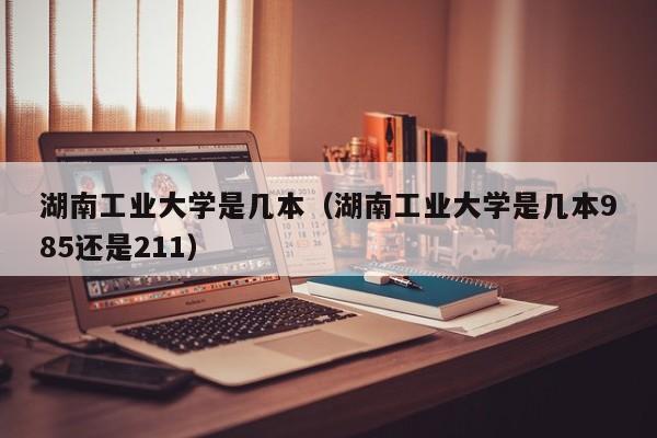 湖南工业大学是几本（湖南工业大学是几本985还是211）-第1张图片