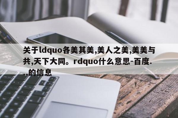 关于ldquo各美其美,美人之美,美美与共,天下大同。rdquo什么意思-百度...的信息-第1张图片