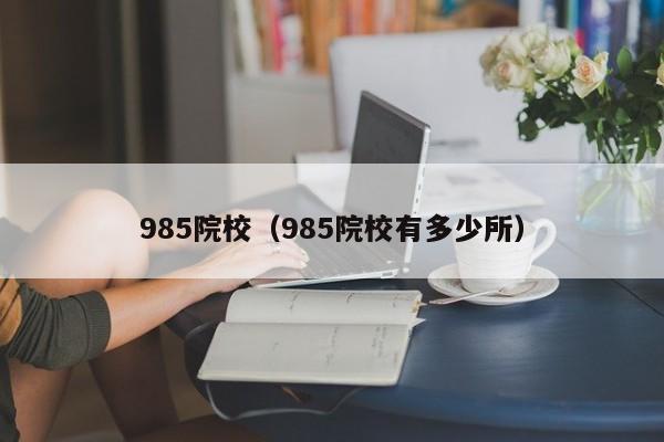 985院校（985院校有多少所）-第1张图片