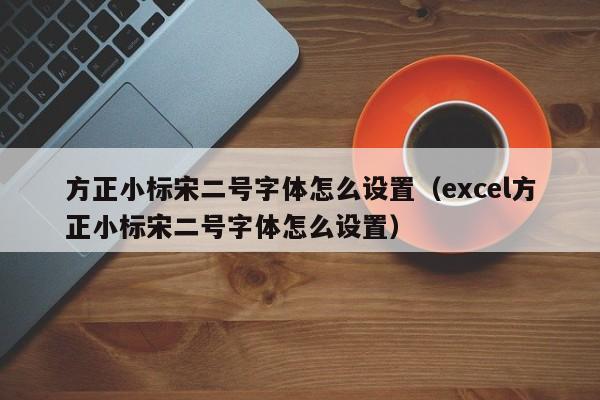 方正小标宋二号字体怎么设置（excel方正小标宋二号字体怎么设置）-第1张图片