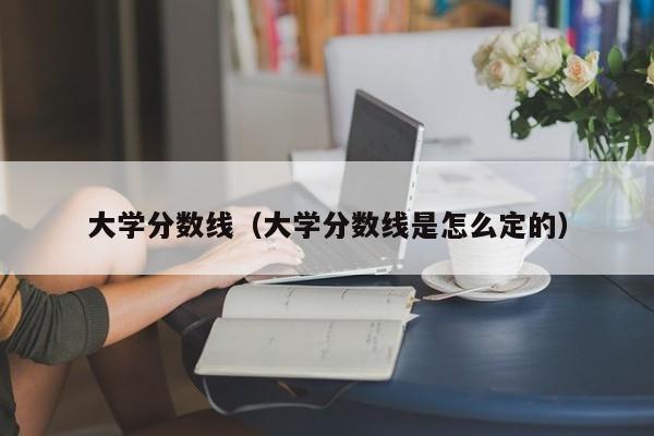 大学分数线（大学分数线是怎么定的）-第1张图片