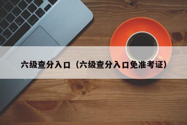 六级查分入口（六级查分入口免准考证）-第1张图片