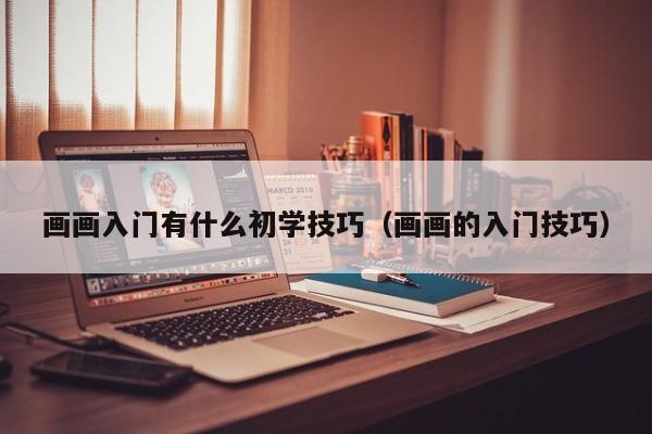 画画入门有什么初学技巧（画画的入门技巧）-第1张图片