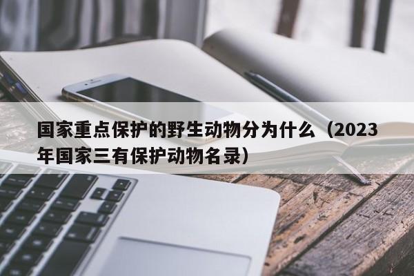 国家重点保护的野生动物分为什么（2023年国家三有保护动物名录）-第1张图片