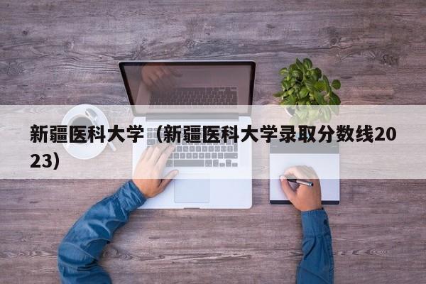 新疆医科大学（新疆医科大学录取分数线2023）-第1张图片