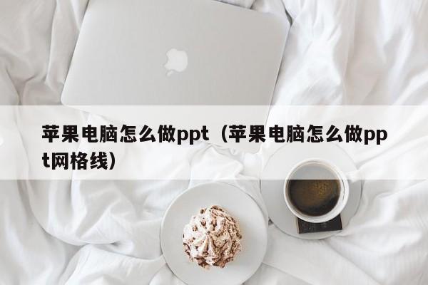 苹果电脑怎么做ppt（苹果电脑怎么做ppt网格线）-第1张图片